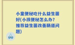 小童便秘吃什么益生菌好(小孩便秘怎么办？推荐益生菌改善肠道问题)