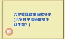 六岁娃娃益生菌吃多少(六岁孩子需摄取多少益生菌？)