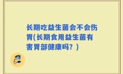 长期吃益生菌会不会伤胃(长期食用益生菌有害胃部健康吗？)