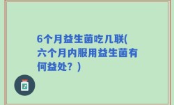 6个月益生菌吃几联(六个月内服用益生菌有何益处？)