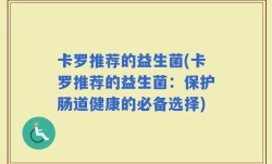 卡罗推荐的益生菌(卡罗推荐的益生菌：保护肠道健康的必备选择)