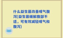 什么益生菌改善嗳气腹泻(益生菌缓解腹部不适，可有效减轻嗳气和腹泻)