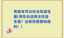 男朋友可以吃女性益生菌(男性也适用女性益生菌？这些你需要知道的！)