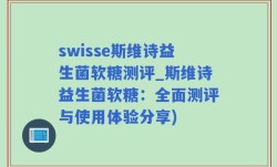 swisse斯维诗益生菌软糖测评_斯维诗益生菌软糖：全面测评与使用体验分享)