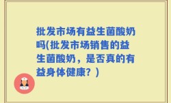 批发市场有益生菌酸奶吗(批发市场销售的益生菌酸奶，是否真的有益身体健康？)