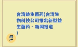 台湾益生菌药(台湾生物科技公司推出新型益生菌药 - 新闻报道)