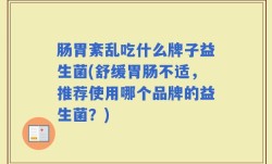 肠胃紊乱吃什么牌子益生菌(舒缓胃肠不适，推荐使用哪个品牌的益生菌？)