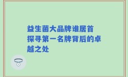 益生菌大品牌谁居首 探寻第一名牌背后的卓越之处