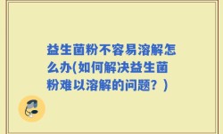 益生菌粉不容易溶解怎么办(如何解决益生菌粉难以溶解的问题？)