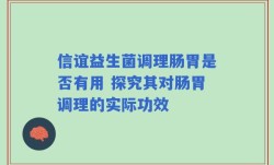 信谊益生菌调理肠胃是否有用 探究其对肠胃调理的实际功效