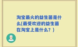 淘宝最火的益生菌是什么(最受欢迎的益生菌在淘宝上是什么？)