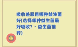 吸收差服用哪种益生菌好(选择哪种益生菌最好吸收？- 益生菌推荐)