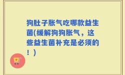 狗肚子胀气吃哪款益生菌(缓解狗狗胀气，这些益生菌补充是必须的！)