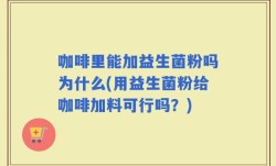 咖啡里能加益生菌粉吗为什么(用益生菌粉给咖啡加料可行吗？)