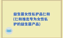 益生菌女性私护品仁和(仁和推出专为女性私护的益生菌产品)