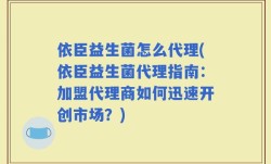 依臣益生菌怎么代理(依臣益生菌代理指南：加盟代理商如何迅速开创市场？)