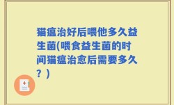 猫瘟治好后喂他多久益生菌(喂食益生菌的时间猫瘟治愈后需要多久？)