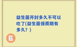 益生菌开封多久不可以吃了(益生菌保质期有多久？)