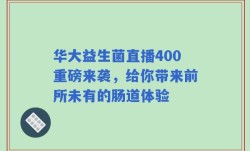 华大益生菌直播400重磅来袭，给你带来前所未有的肠道体验