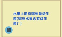 水果上面有哪些是益生菌(哪些水果含有益生菌？)