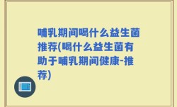哺乳期间喝什么益生菌推荐(喝什么益生菌有助于哺乳期间健康-推荐)
