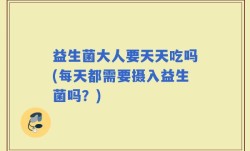 益生菌大人要天天吃吗(每天都需要摄入益生菌吗？)