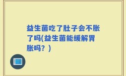 益生菌吃了肚子会不胀了吗(益生菌能缓解胃胀吗？)