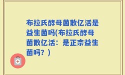 布拉氏酵母菌散亿活是益生菌吗(布拉氏酵母菌散亿活：是正宗益生菌吗？)