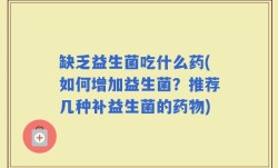 缺乏益生菌吃什么药(如何增加益生菌？推荐几种补益生菌的药物)
