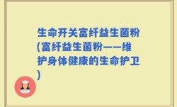 生命开关富纤益生菌粉(富纤益生菌粉——维护身体健康的生命护卫)