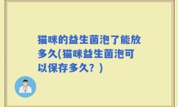 猫咪的益生菌泡了能放多久(猫咪益生菌泡可以保存多久？)