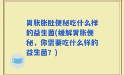胃胀胀肚便秘吃什么样的益生菌(缓解胃胀便秘，你需要吃什么样的益生菌？)