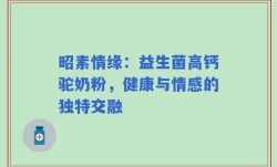 昭素情缘：益生菌高钙驼奶粉，健康与情感的独特交融