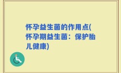 怀孕益生菌的作用点(怀孕期益生菌：保护胎儿健康)