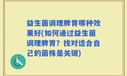 益生菌调理脾胃哪种效果好(如何通过益生菌调理脾胃？找对适合自己的菌株是关键)