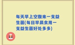每天早上空腹来一支益生菌(每日早晨食用一支益生菌好处多多)