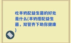 吃羊奶配益生菌的好处是什么(羊奶搭配益生菌，双管齐下助你健康)