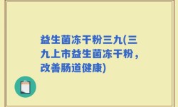 益生菌冻干粉三九(三九上市益生菌冻干粉，改善肠道健康)
