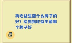 狗吃益生菌什么牌子的好？给狗狗吃益生菌哪个牌子好