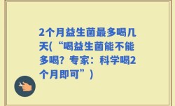 2个月益生菌最多喝几天(“喝益生菌能不能多喝？专家：科学喝2个月即可”)