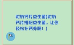 驼奶钙片益生菌(驼奶钙片搭配益生菌，让你轻松补钙养肠！)