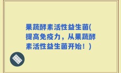果蔬酵素活性益生菌(提高免疫力，从果蔬酵素活性益生菌开始！)