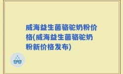 威海益生菌骆驼奶粉价格(威海益生菌骆驼奶粉新价格发布)