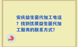 安庆益生菌代加工电话？找到优质益生菌代加工服务的联系方式？