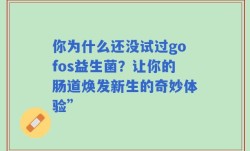 你为什么还没试过gofos益生菌？让你的肠道焕发新生的奇妙体验”