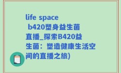 life space b420塑身益生菌直播_探索B420益生菌：塑造健康生活空间的直播之旅)