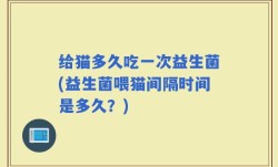 给猫多久吃一次益生菌(益生菌喂猫间隔时间是多久？)