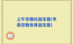 上午空腹吃益生菌(早晨空腹食用益生菌)