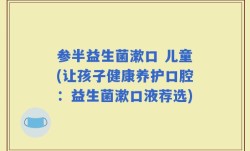 参半益生菌漱口 儿童(让孩子健康养护口腔：益生菌漱口液荐选)