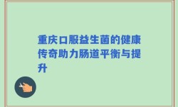 重庆口服益生菌的健康传奇助力肠道平衡与提升